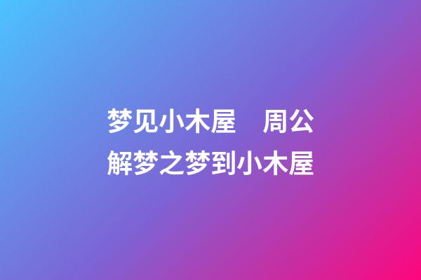 梦见小木屋　周公解梦之梦到小木屋